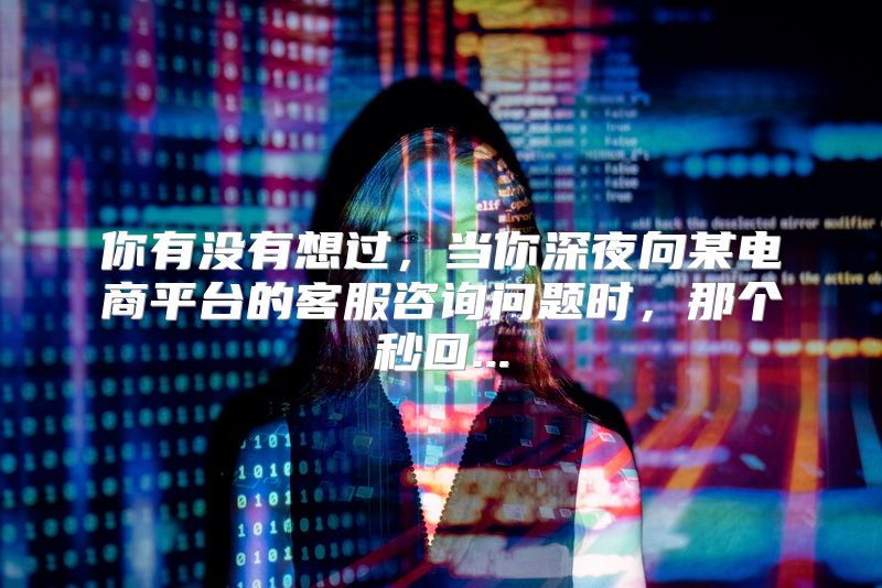 你有没有想过，当你深夜向某电商平台的客服咨询问题时，那个秒回...