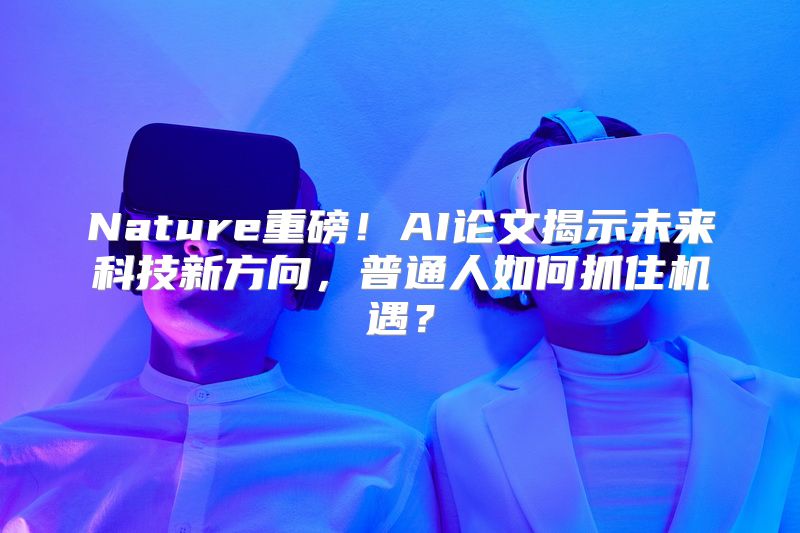 Nature重磅！AI论文揭示未来科技新方向，普通人如何抓住机遇？