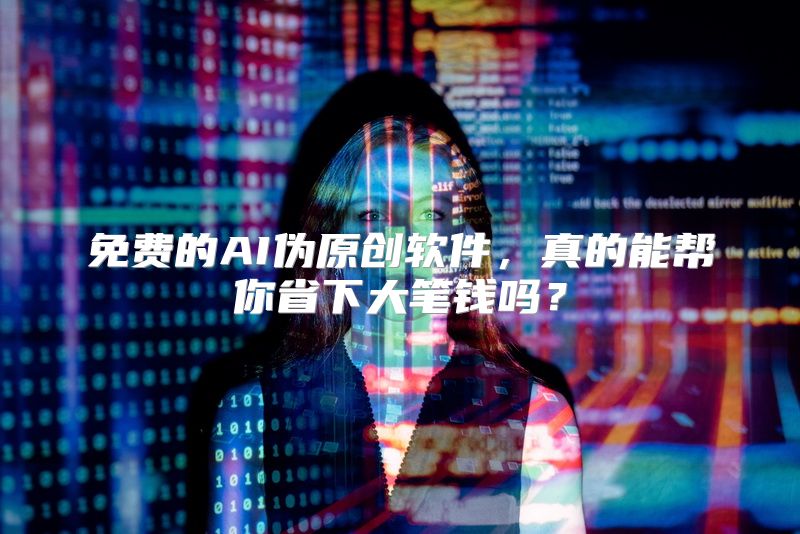 免费的AI伪原创软件，真的能帮你省下大笔钱吗？