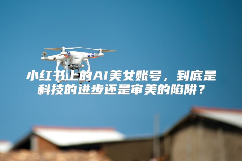 小红书上的AI美女账号，到底是科技的进步还是审美的陷阱？