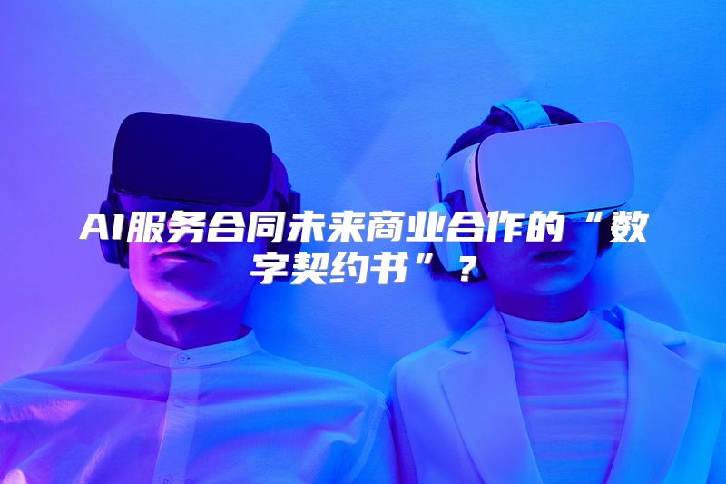AI服务合同未来商业合作的“数字契约书”？
