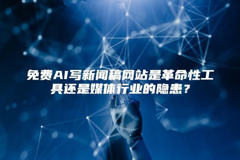 免费AI写新闻稿网站是革命性工具还是媒体行业的隐患？