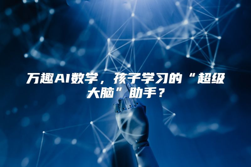 万趣AI数学，孩子学习的“超级大脑”助手？