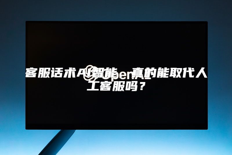 客服话术AI智能，真的能取代人工客服吗？