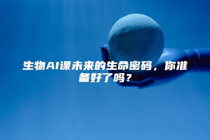 生物AI课未来的生命密码，你准备好了吗？
