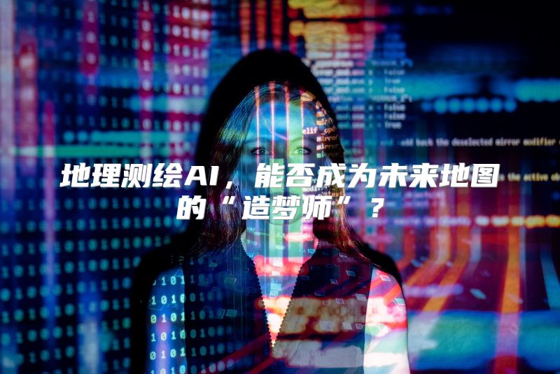 地理测绘AI，能否成为未来地图的“造梦师”？