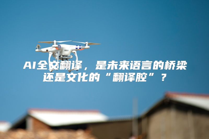 AI全文翻译，是未来语言的桥梁还是文化的“翻译腔”？