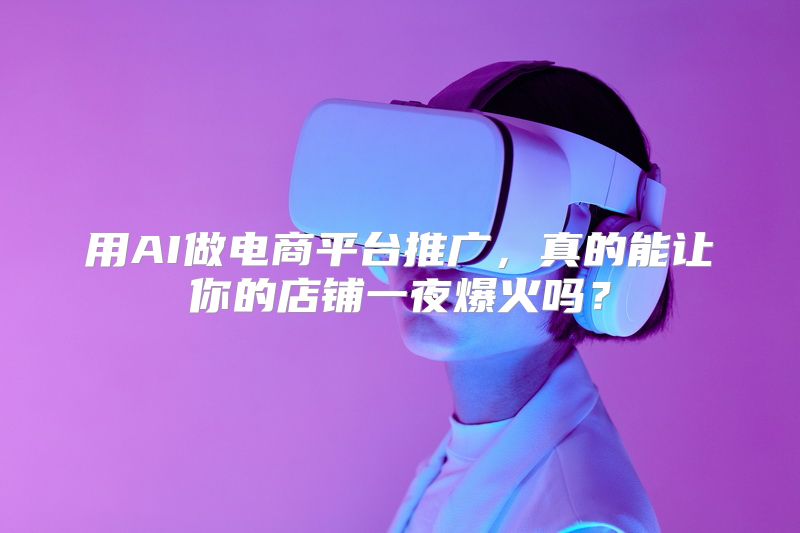 用AI做电商平台推广，真的能让你的店铺一夜爆火吗？
