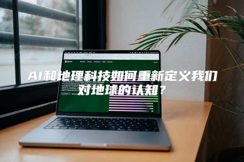 AI和地理科技如何重新定义我们对地球的认知？