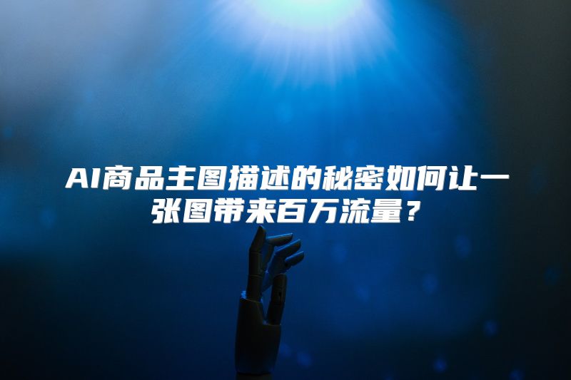 AI商品主图描述的秘密如何让一张图带来百万流量？