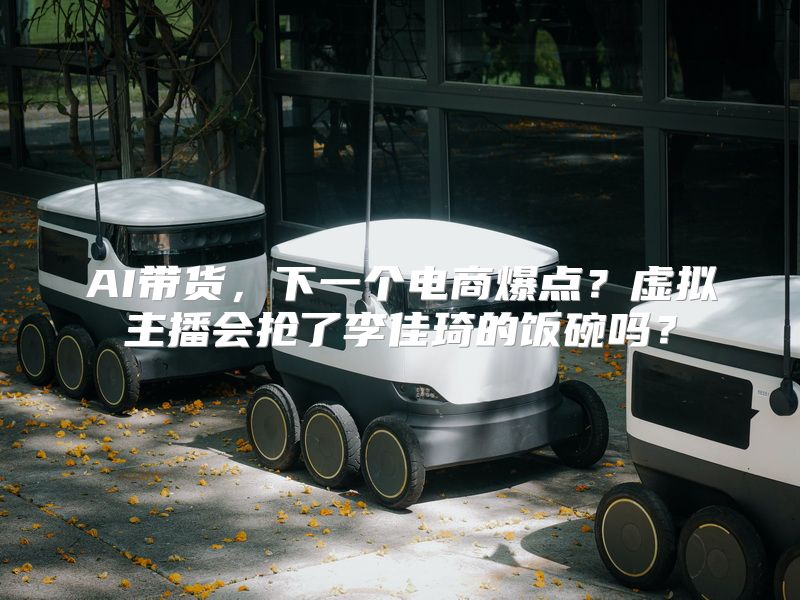 AI带货，下一个电商爆点？虚拟主播会抢了李佳琦的饭碗吗？
