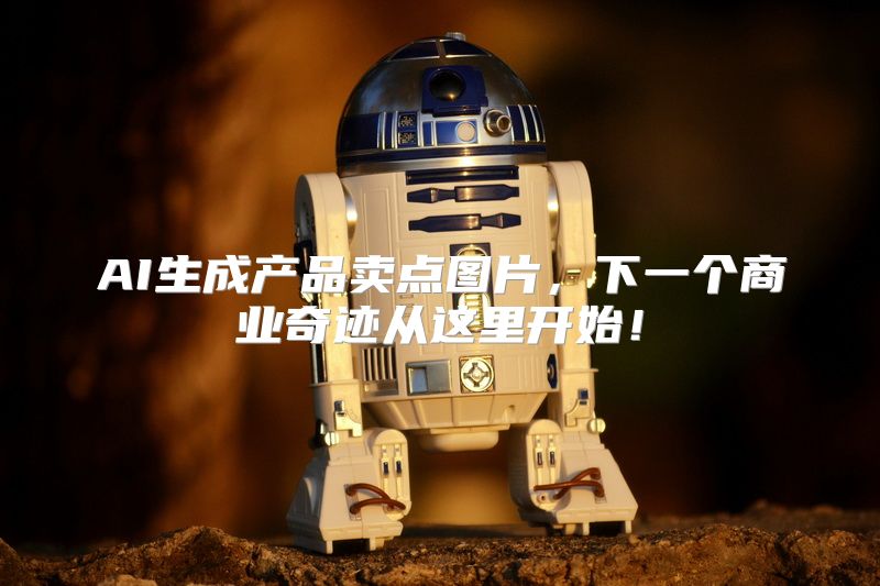 AI生成产品卖点图片，下一个商业奇迹从这里开始！