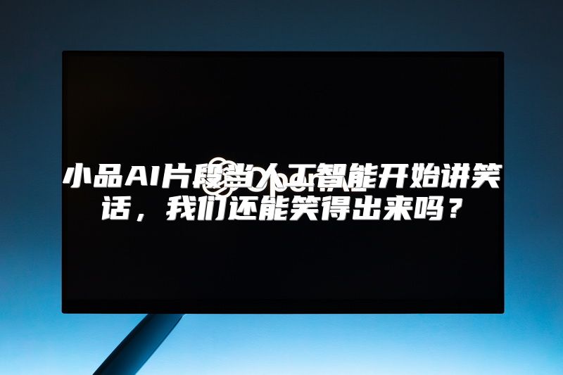 小品AI片段当人工智能开始讲笑话，我们还能笑得出来吗？