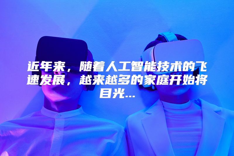 近年来，随着人工智能技术的飞速发展，越来越多的家庭开始将目光...
