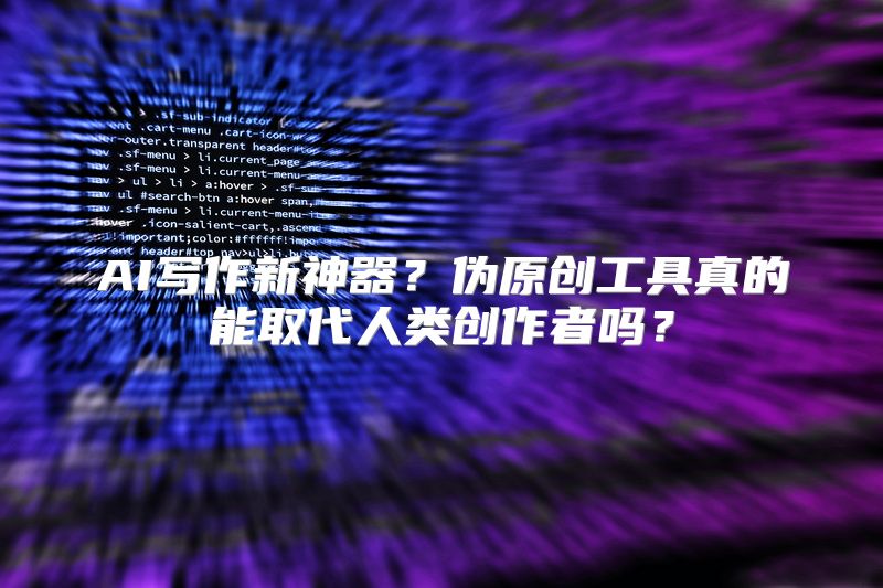 AI写作新神器？伪原创工具真的能取代人类创作者吗？