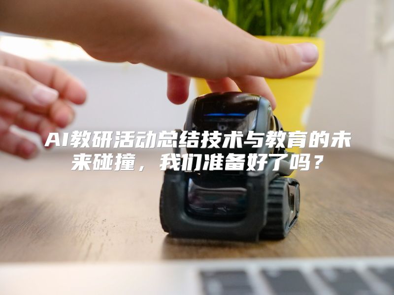 AI教研活动总结技术与教育的未来碰撞，我们准备好了吗？