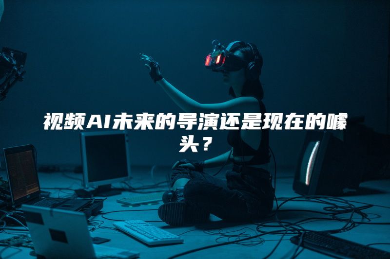 视频AI未来的导演还是现在的噱头？