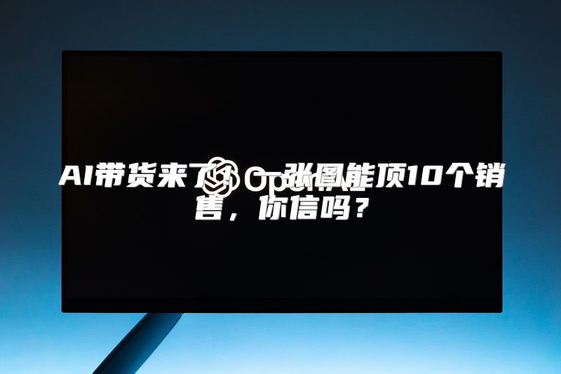 AI带货来了！一张图能顶10个销售，你信吗？