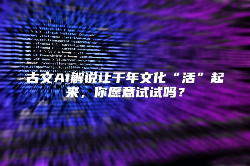 古文AI解说让千年文化“活”起来，你愿意试试吗？