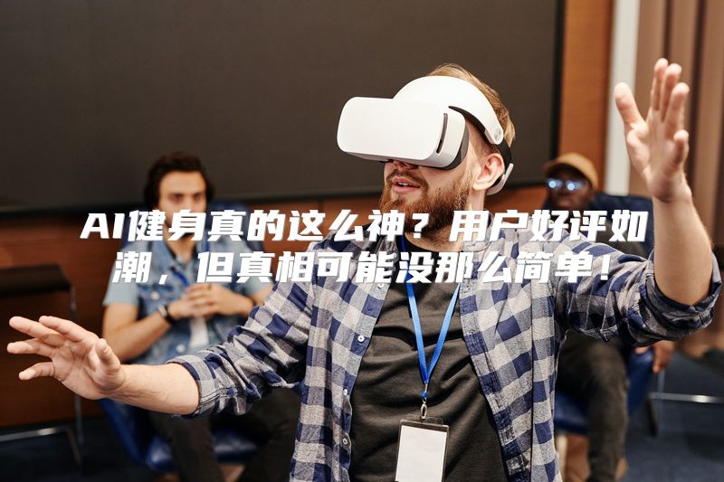 AI健身真的这么神？用户好评如潮，但真相可能没那么简单！