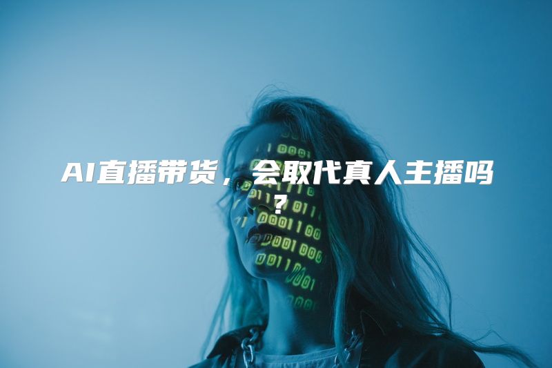 AI直播带货，会取代真人主播吗？