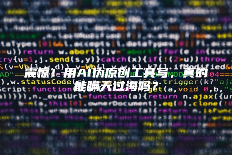 震惊！用AI伪原创工具写，真的能瞒天过海吗？