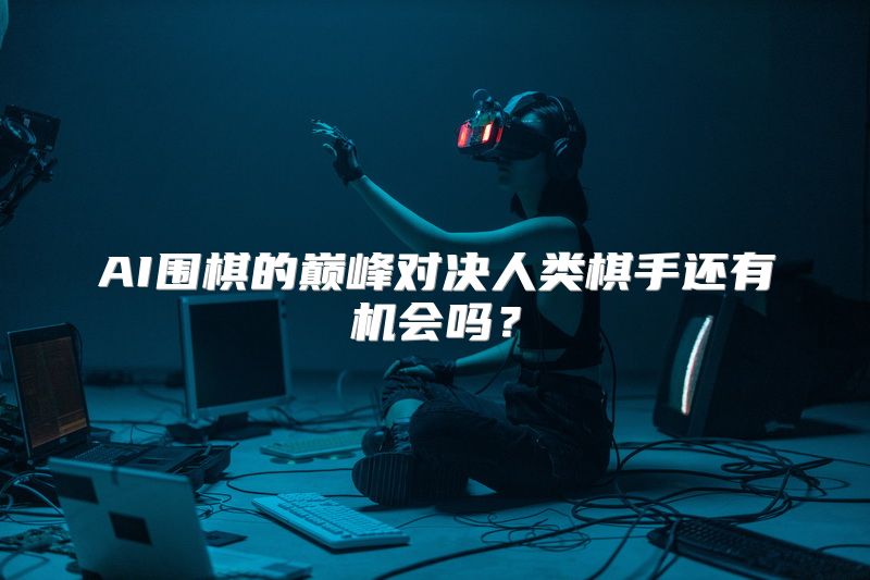 AI围棋的巅峰对决人类棋手还有机会吗？