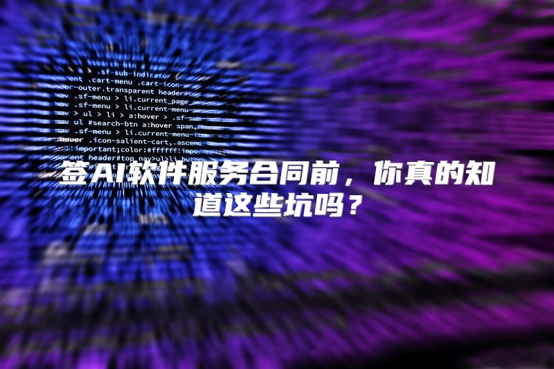 签AI软件服务合同前，你真的知道这些坑吗？
