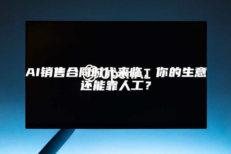 AI销售合同时代来临，你的生意还能靠人工？