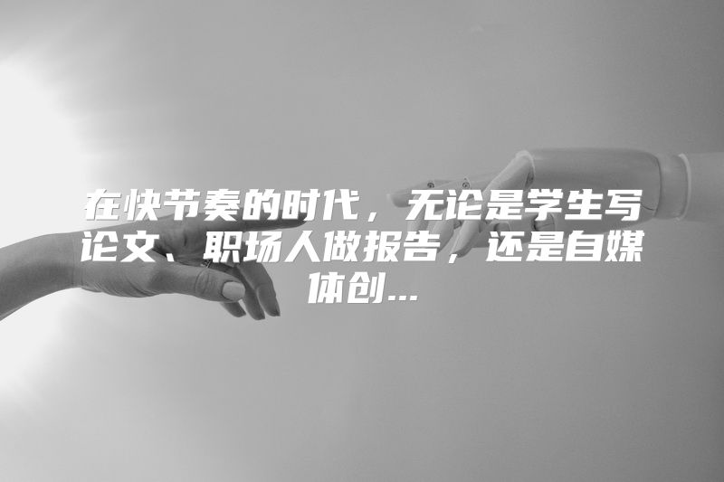 在快节奏的时代，无论是学生写论文、职场人做报告，还是自媒体创...