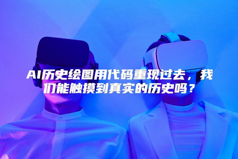 AI历史绘图用代码重现过去，我们能触摸到真实的历史吗？