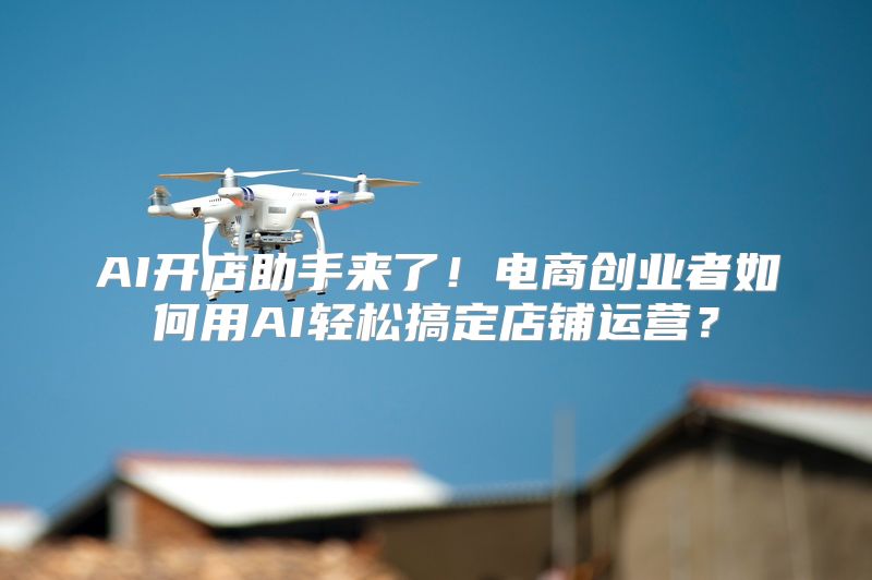 AI开店助手来了！电商创业者如何用AI轻松搞定店铺运营？