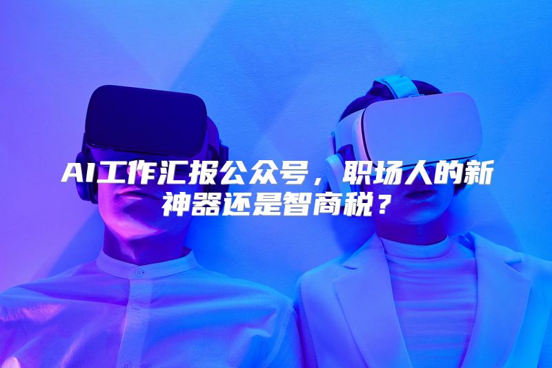 AI工作汇报公众号，职场人的新神器还是智商税？
