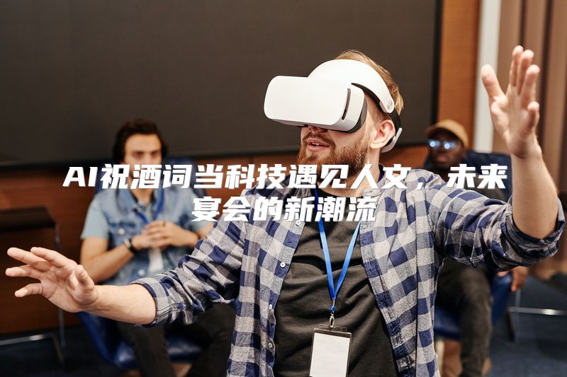 AI祝酒词当科技遇见人文，未来宴会的新潮流