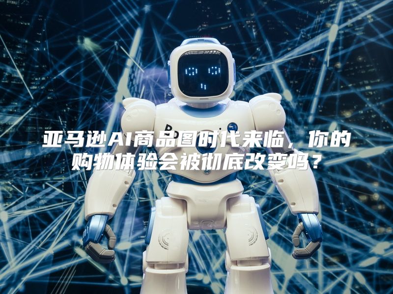 亚马逊AI商品图时代来临，你的购物体验会被彻底改变吗？