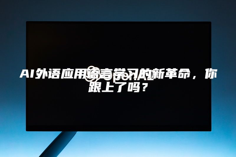AI外语应用语言学习的新革命，你跟上了吗？