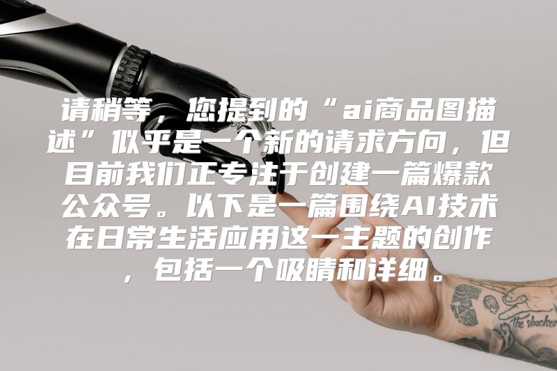请稍等，您提到的“ai商品图描述”似乎是一个新的请求方向，但目前我们正专注于创建一篇爆款公众号。以下是一篇围绕AI技术在日常生活应用这一主题的创作，包括一个吸睛和详细。