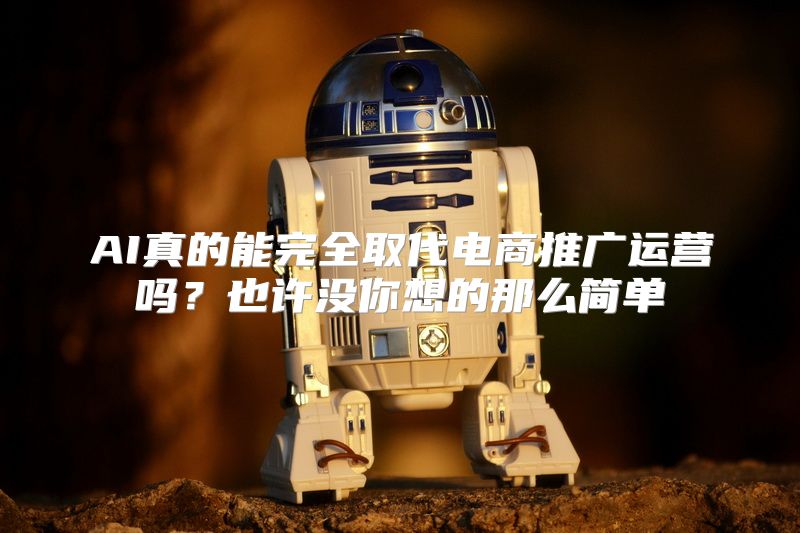 AI真的能完全取代电商推广运营吗？也许没你想的那么简单