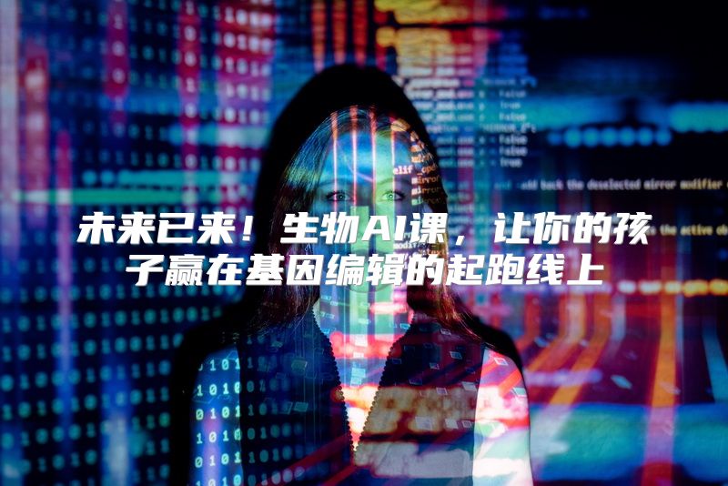 未来已来！生物AI课，让你的孩子赢在基因编辑的起跑线上