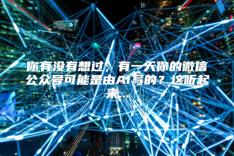 你有没有想过，有一天你的微信公众号可能是由AI写的？这听起来...