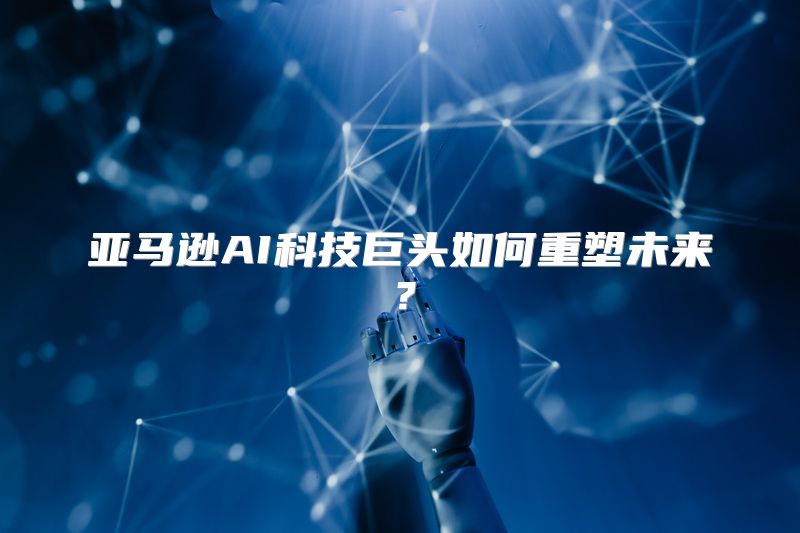 亚马逊AI科技巨头如何重塑未来？