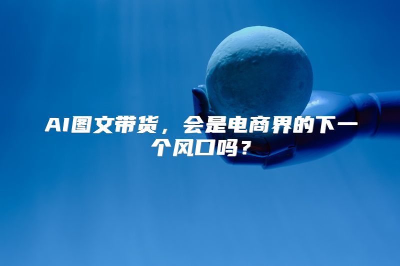 AI图文带货，会是电商界的下一个风口吗？