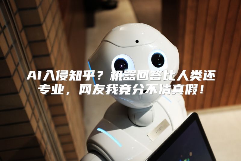 AI入侵知乎？机器回答比人类还专业，网友我竟分不清真假！
