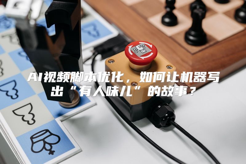 AI视频脚本优化，如何让机器写出“有人味儿”的故事？