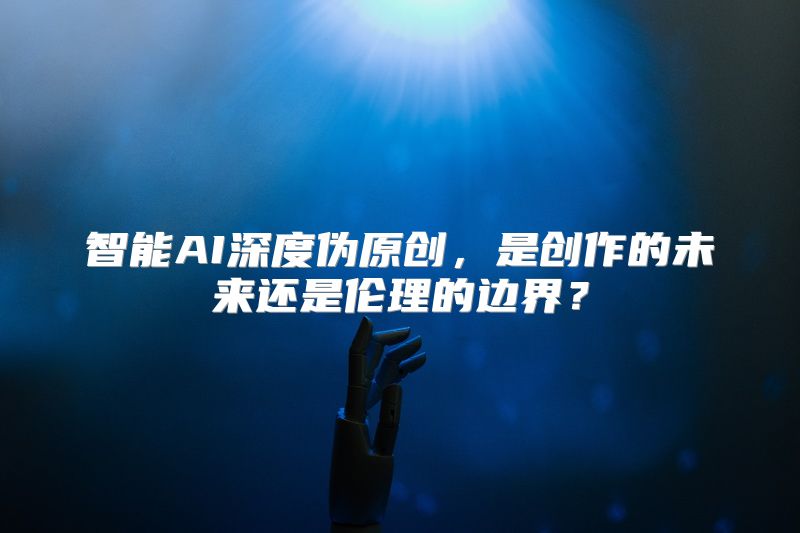 智能AI深度伪原创，是创作的未来还是伦理的边界？