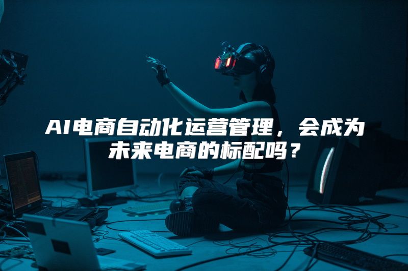 AI电商自动化运营管理，会成为未来电商的标配吗？