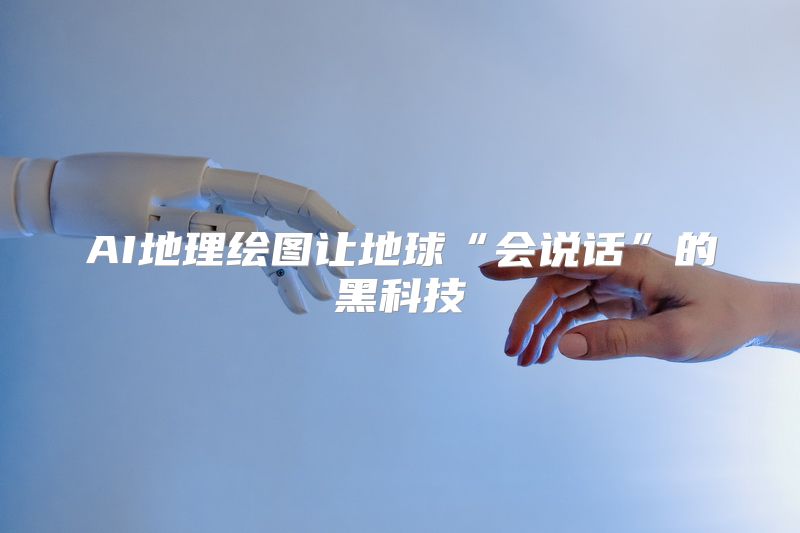 AI地理绘图让地球“会说话”的黑科技