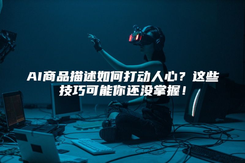 AI商品描述如何打动人心？这些技巧可能你还没掌握！