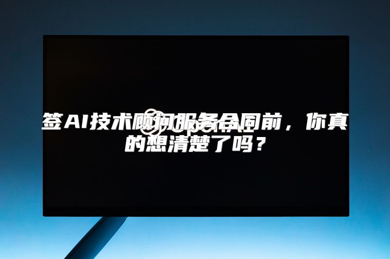 签AI技术顾问服务合同前，你真的想清楚了吗？