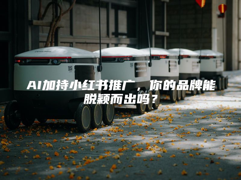 AI加持小红书推广，你的品牌能脱颖而出吗？